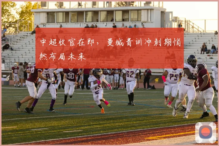 中超收官在即,曼城青训冲刺期悄然布局未来